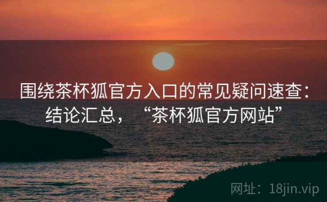 围绕茶杯狐官方入口的常见疑问速查：结论汇总，“茶杯狐官方网站”