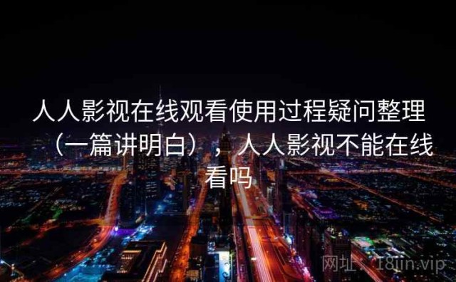 人人影视在线观看使用过程疑问整理（一篇讲明白），人人影视不能在线看吗