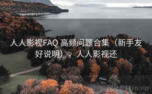 人人影视FAQ 高频问题合集（新手友好说明），人人影视还