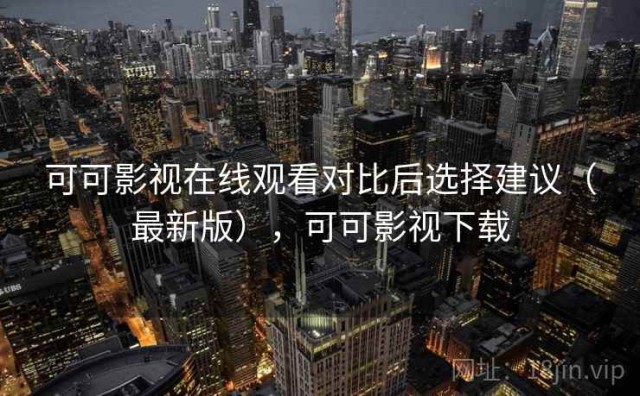 可可影视在线观看对比后选择建议（最新版），可可影视下载