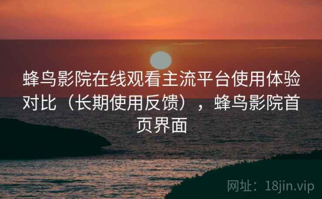 蜂鸟影院在线观看主流平台使用体验对比（长期使用反馈），蜂鸟影院首页界面