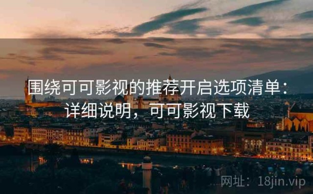 围绕可可影视的推荐开启选项清单：详细说明，可可影视下载