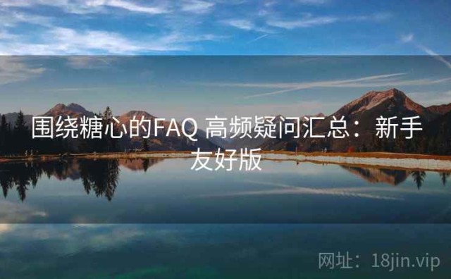 围绕糖心的FAQ 高频疑问汇总：新手友好版