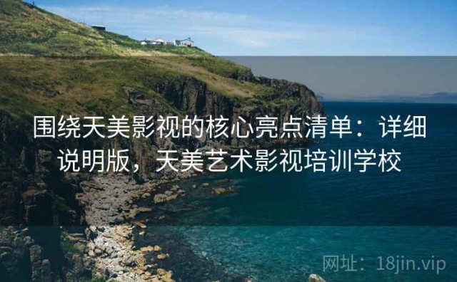 围绕天美影视的核心亮点清单：详细说明版，天美艺术影视培训学校