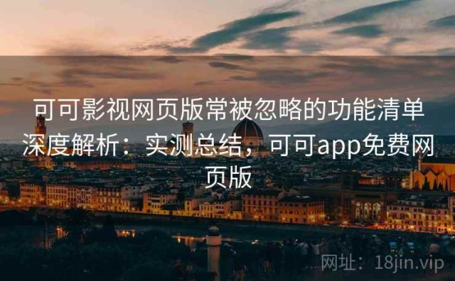 可可影视网页版常被忽略的功能清单深度解析：实测总结，可可app免费网页版