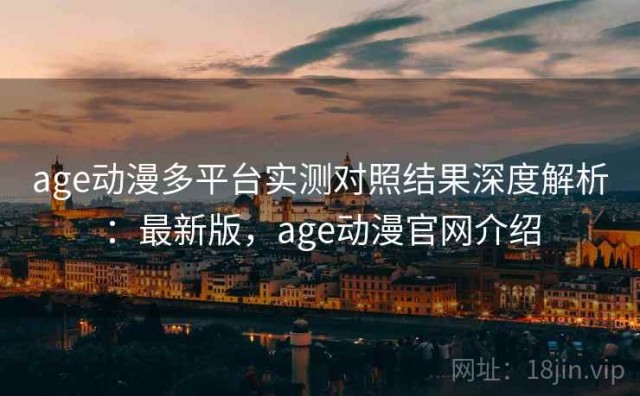age动漫多平台实测对照结果深度解析：最新版，age动漫官网介绍