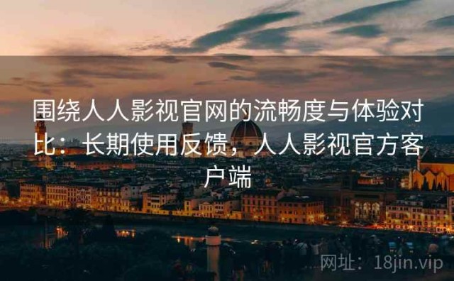围绕人人影视官网的流畅度与体验对比：长期使用反馈，人人影视官方客户端