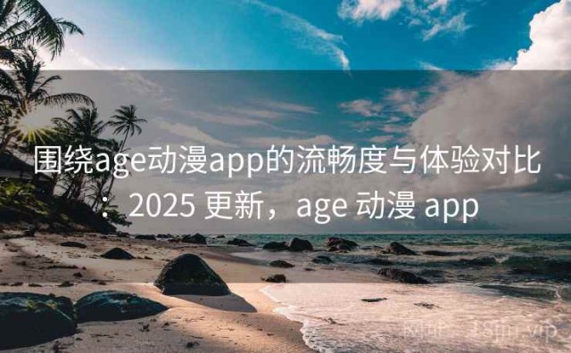 围绕age动漫app的流畅度与体验对比：2025 更新，age 动漫 app
