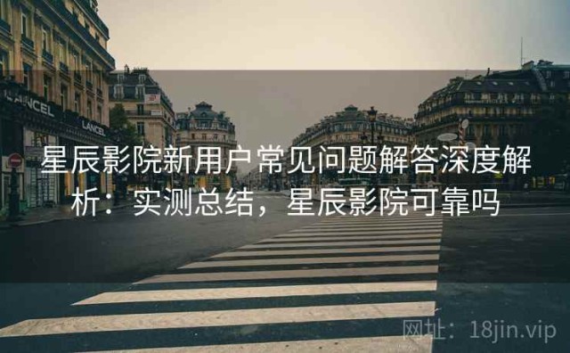 星辰影院新用户常见问题解答深度解析：实测总结，星辰影院可靠吗