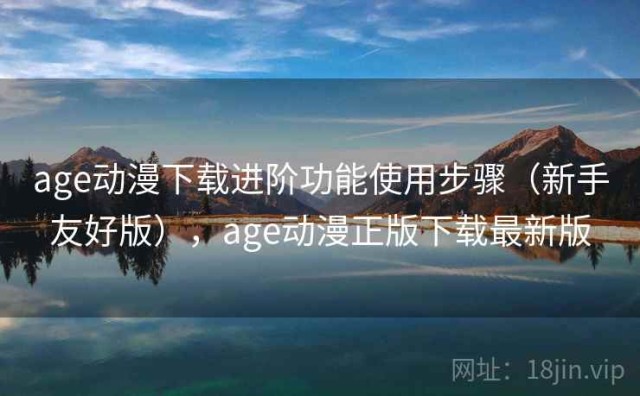 age动漫下载进阶功能使用步骤（新手友好版），age动漫正版下载最新版