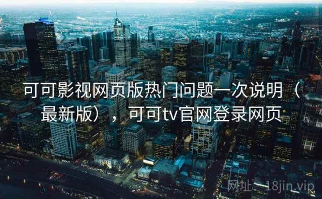 可可影视网页版热门问题一次说明（最新版），可可tv官网登录网页