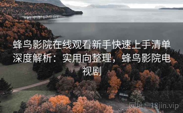 蜂鸟影院在线观看新手快速上手清单深度解析：实用向整理，蜂鸟影院电视剧
