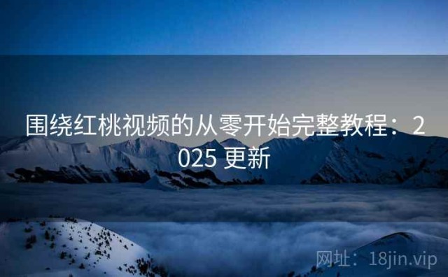 围绕红桃视频的从零开始完整教程：2025 更新