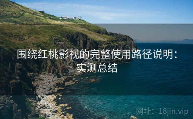 围绕红桃影视的完整使用路径说明：实测总结