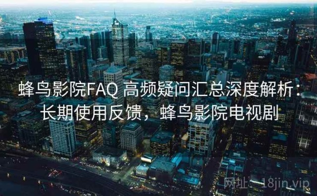 蜂鸟影院FAQ 高频疑问汇总深度解析：长期使用反馈，蜂鸟影院电视剧