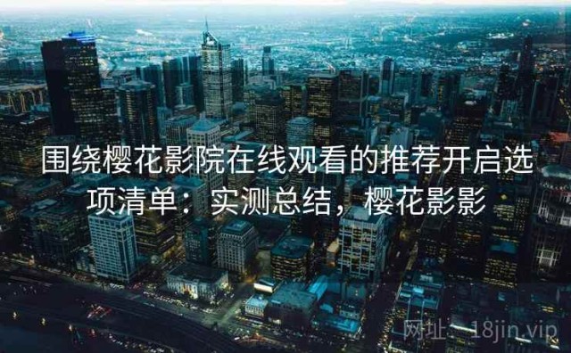 围绕樱花影院在线观看的推荐开启选项清单：实测总结，樱花影影