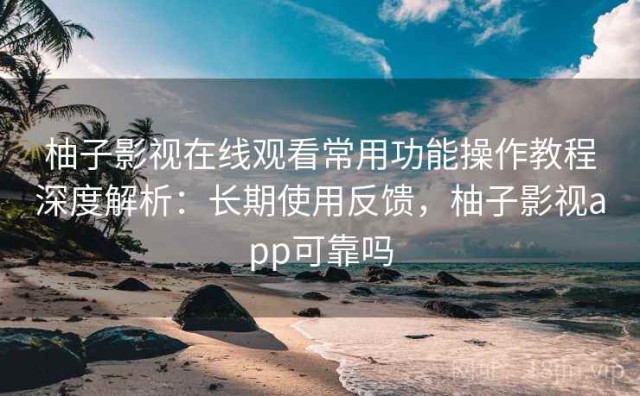 柚子影视在线观看常用功能操作教程深度解析：长期使用反馈，柚子影视app可靠吗