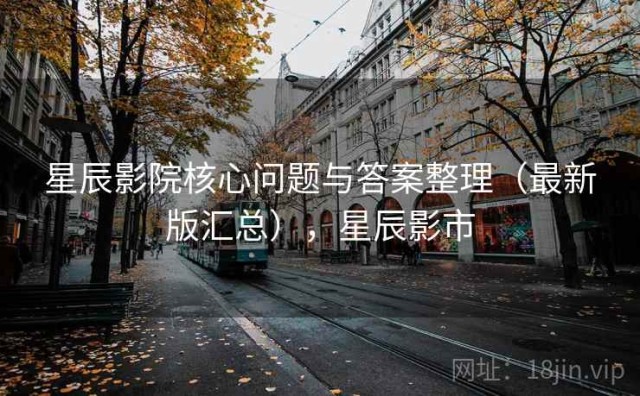 星辰影院核心问题与答案整理（最新版汇总），星辰影市