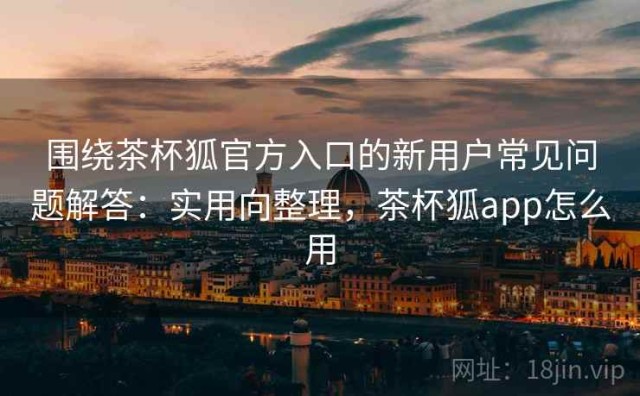 围绕茶杯狐官方入口的新用户常见问题解答：实用向整理，茶杯狐app怎么用