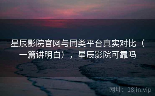 星辰影院官网与同类平台真实对比（一篇讲明白），星辰影院可靠吗
