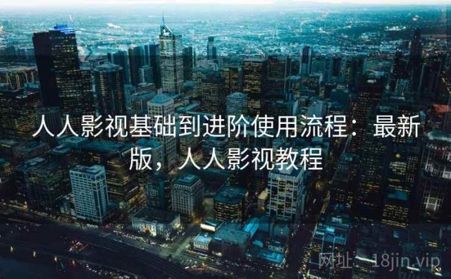 人人影视基础到进阶使用流程：最新版，人人影视教程