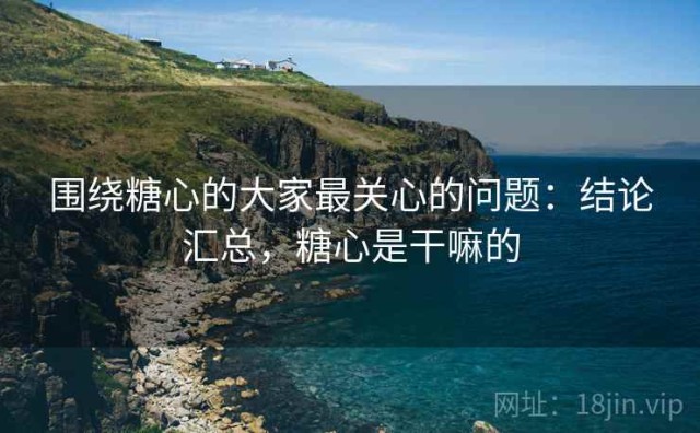 围绕糖心的大家最关心的问题：结论汇总，糖心是干嘛的