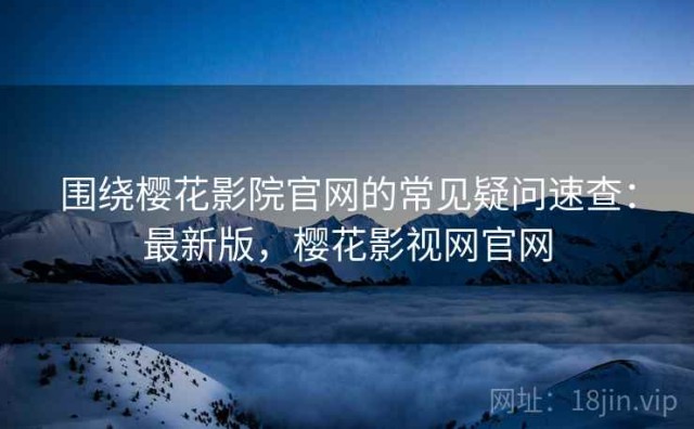 围绕樱花影院官网的常见疑问速查：最新版，樱花影视网官网