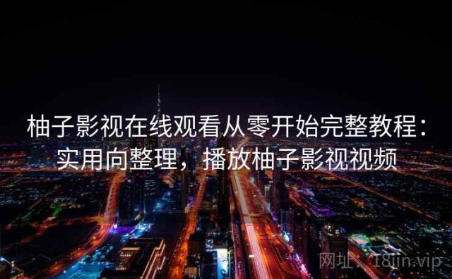 柚子影视在线观看从零开始完整教程：实用向整理，播放柚子影视视频