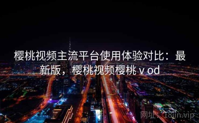 樱桃视频主流平台使用体验对比：最新版，樱桃视频樱桃ⅴod