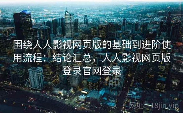 围绕人人影视网页版的基础到进阶使用流程：结论汇总，人人影视网页版登录官网登录