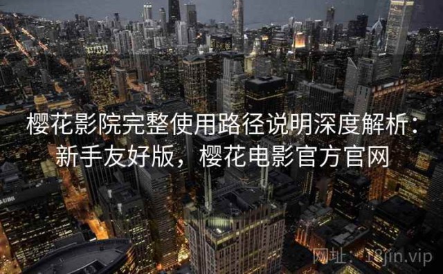 樱花影院完整使用路径说明深度解析：新手友好版，樱花电影官方官网