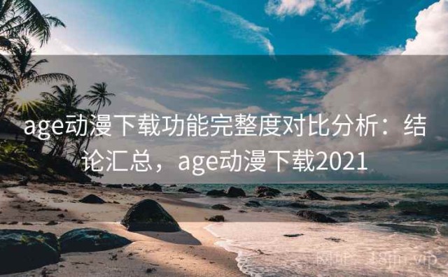 age动漫下载功能完整度对比分析：结论汇总，age动漫下载2021
