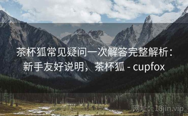 茶杯狐常见疑问一次解答完整解析：新手友好说明，茶杯狐 - cupfox