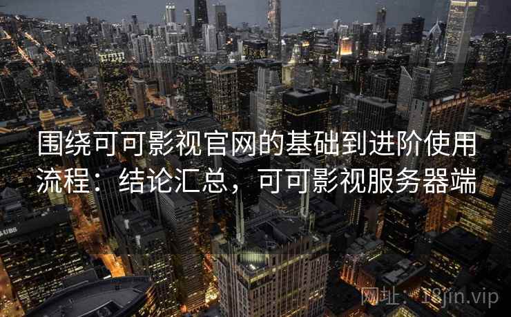 围绕可可影视官网的基础到进阶使用流程：结论汇总，可可影视服务器端