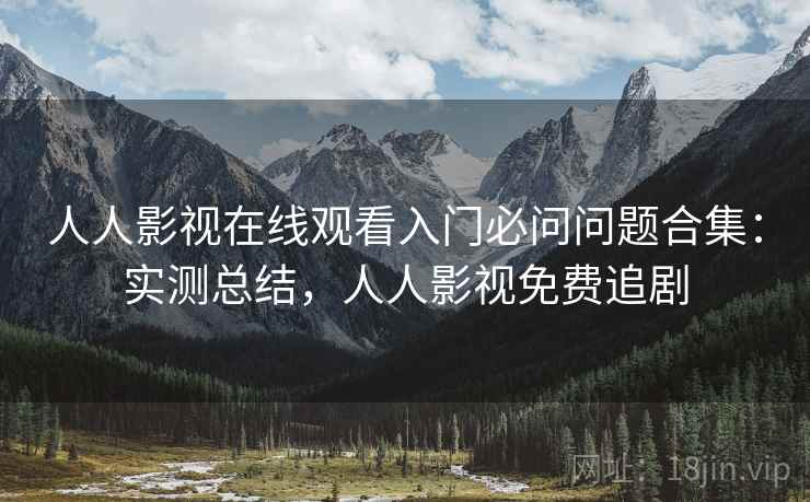 人人影视在线观看入门必问问题合集:实测总结,人人影视免费追剧 人人影视在线观看入门必问问题合集:实测总结,人人影视免费追剧