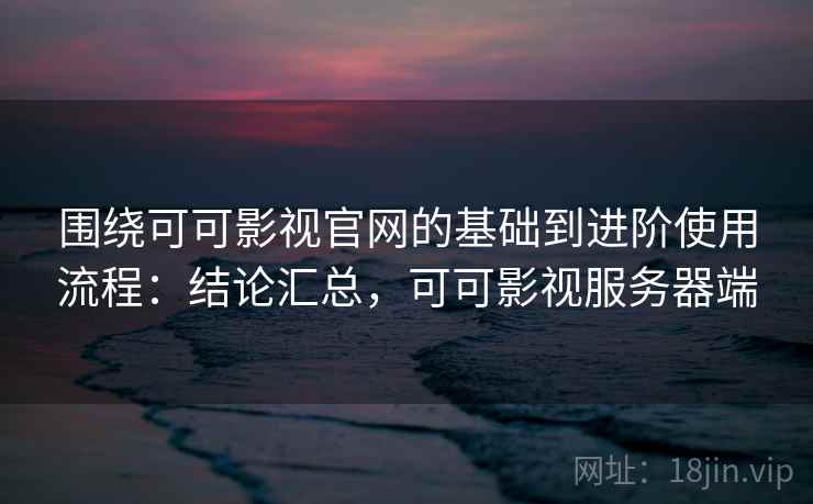 围绕可可影视官网的基础到进阶使用流程：结论汇总，可可影视服务器端
