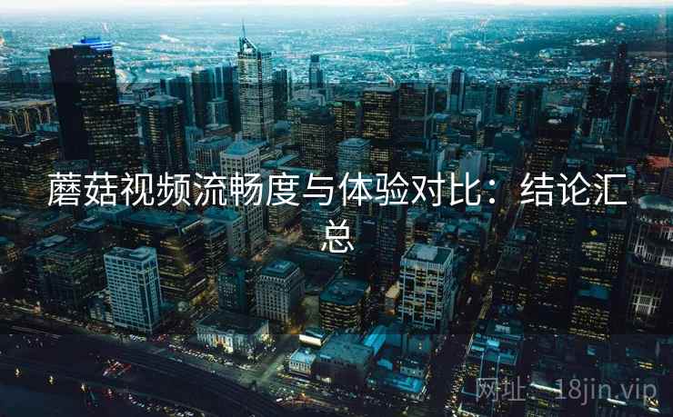 蘑菇视频流畅度与体验对比：结论汇总
