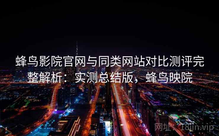 蜂鸟影院官网与同类网站对比测评完整解析：实测总结版，蜂鸟映院