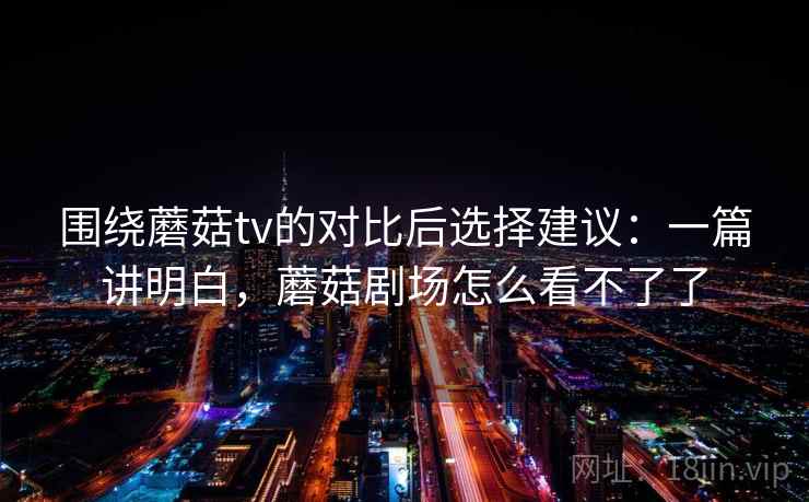 围绕蘑菇tv的对比后选择建议:一篇讲明白,蘑菇剧场怎么看不了了 围绕蘑菇tv的对比后选择建议:一篇讲明白,蘑菇剧场怎么看不了了