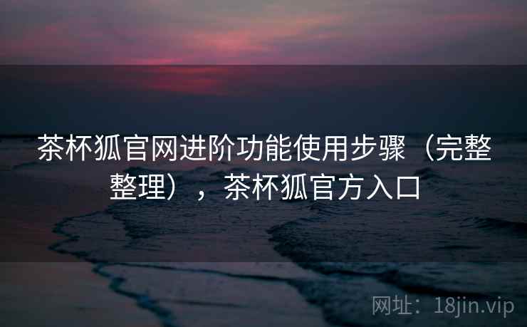 茶杯狐官网进阶功能使用步骤（完整整理），茶杯狐官方入口