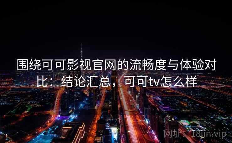 围绕可可影视官网的流畅度与体验对比：结论汇总，可可tv怎么样
