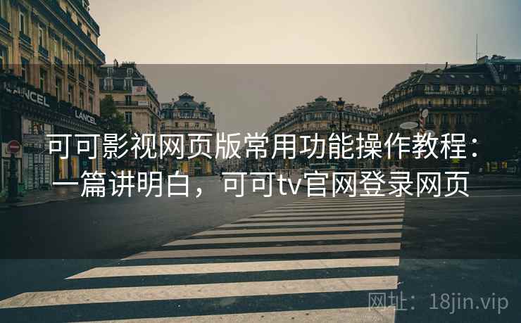 可可影视网页版常用功能操作教程：一篇讲明白，可可tv官网登录网页