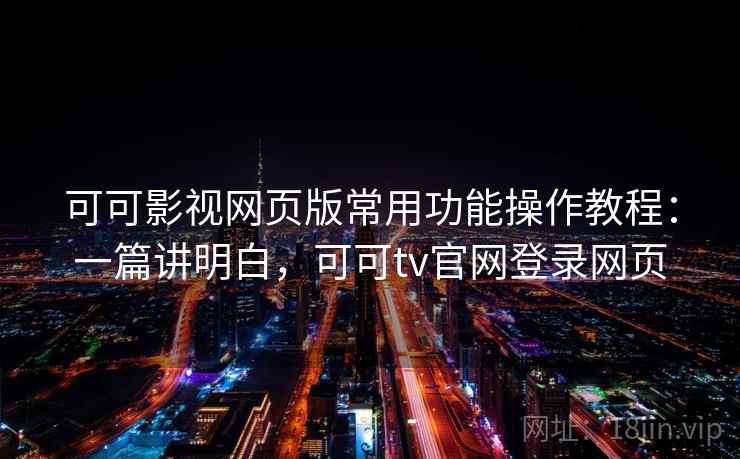 可可影视网页版常用功能操作教程：一篇讲明白，可可tv官网登录网页