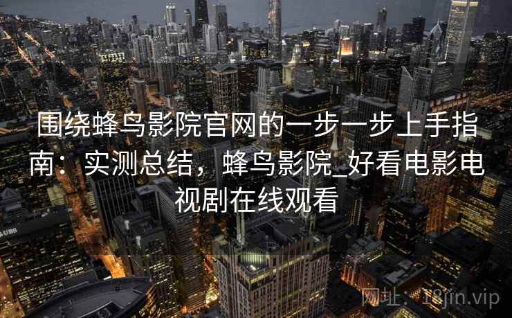 围绕蜂鸟影院官网的一步一步上手指南:实测总结,蜂鸟影院_好看电影电视剧在线观看 围绕蜂鸟影院官网的一步一步上手指南:实测总结,蜂鸟影院_好看电影电视剧在线观看