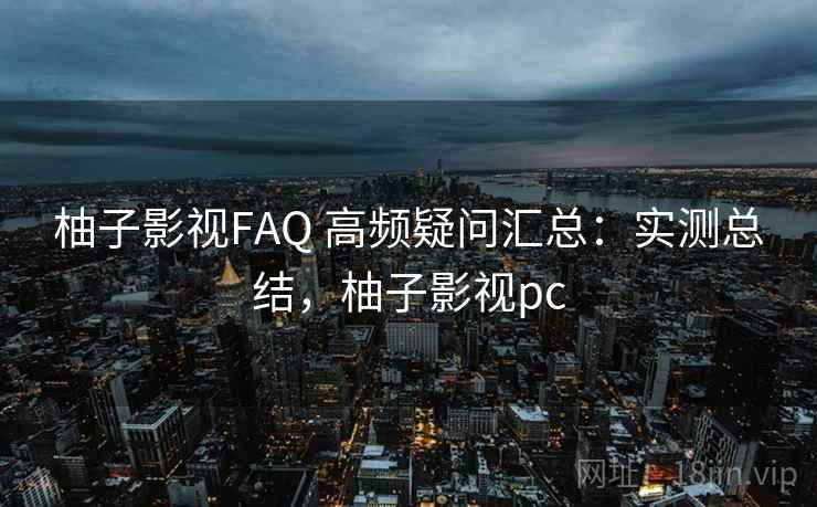 柚子影视FAQ 高频疑问汇总：实测总结，柚子影视pc