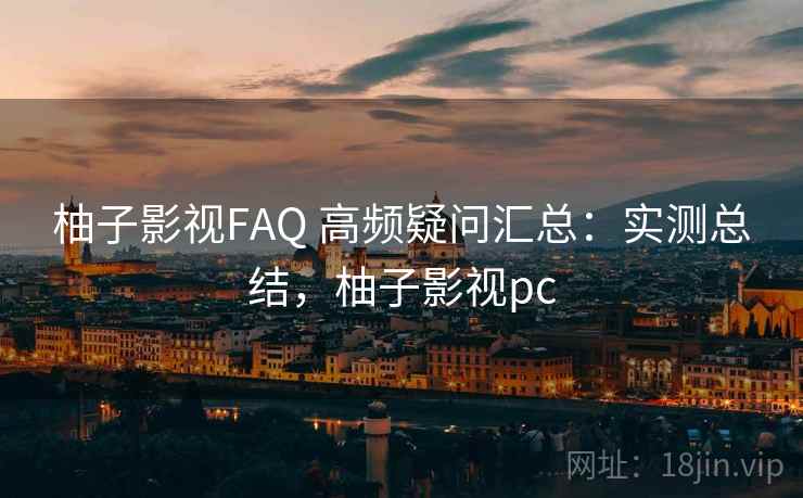 柚子影视FAQ 高频疑问汇总：实测总结，柚子影视pc