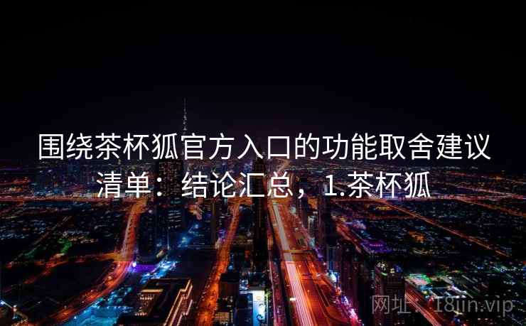 围绕茶杯狐官方入口的功能取舍建议清单：结论汇总，1.茶杯狐