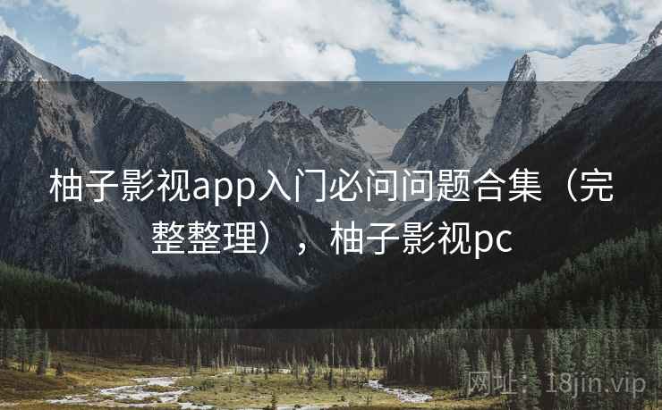 柚子影视app入门必问问题合集（完整整理），柚子影视pc