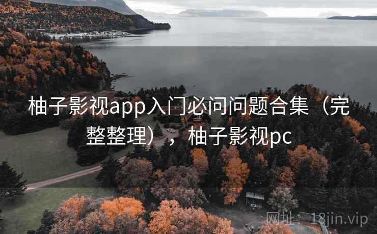 柚子影视app入门必问问题合集（完整整理），柚子影视pc