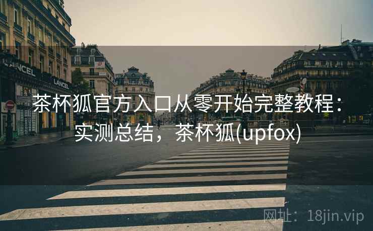 茶杯狐官方入口从零开始完整教程:实测总结,茶杯狐(upfox) 茶杯狐官方入口从零开始完整教程:实测总结,茶杯狐(upfox)